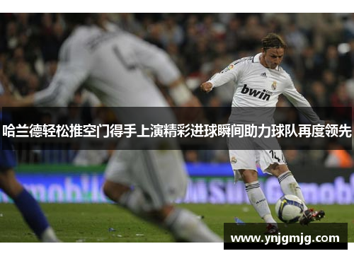 哈兰德轻松推空门得手上演精彩进球瞬间助力球队再度领先