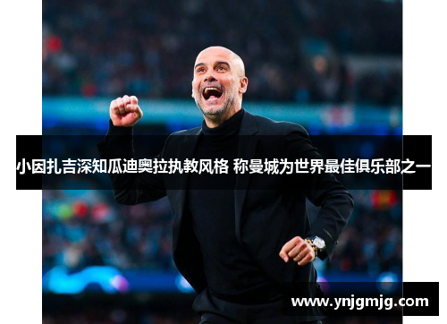 小因扎吉深知瓜迪奥拉执教风格 称曼城为世界最佳俱乐部之一