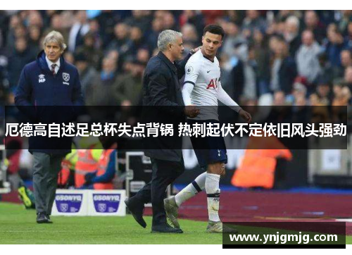 厄德高自述足总杯失点背锅 热刺起伏不定依旧风头强劲