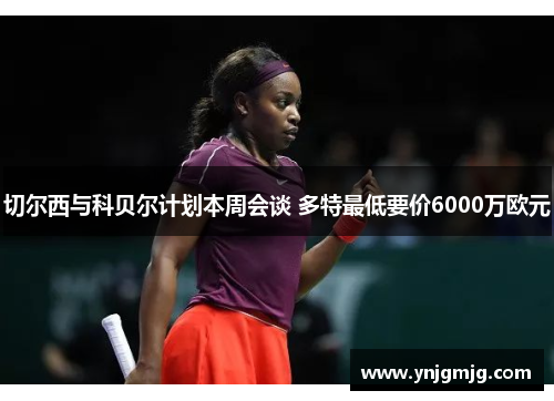 切尔西与科贝尔计划本周会谈 多特最低要价6000万欧元