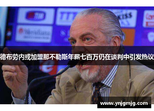 德布劳内或加盟那不勒斯年薪七百万仍在谈判中引发热议