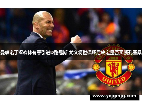 曼联诺丁汉森林有意引进D路易斯 尤文将世俱杯后决定是否买断孔塞桑