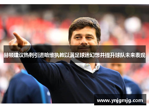 赫顿建议热刺引进哈维执教以满足球迷幻想并提升球队未来表现