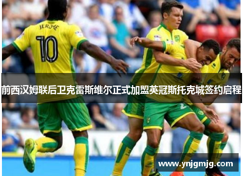 前西汉姆联后卫克雷斯维尔正式加盟英冠斯托克城签约启程